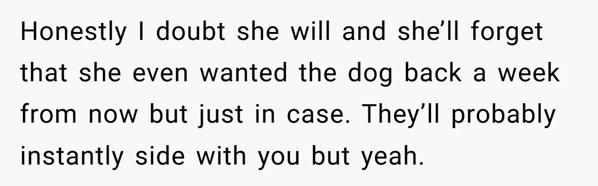Honestly I doubt she will and she’ll forget that she even wanted the dog back a week from now but just in case. They’ll probably instantly side with you but...