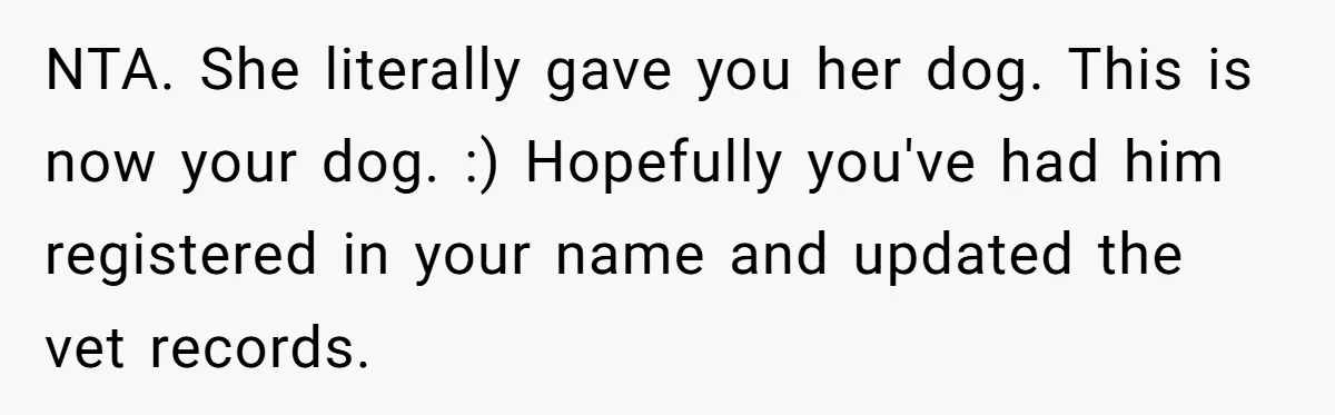 NTA. She literally gave you her dog. This is now your dog. :) Hopefully you've had him registered in your name and updated the vet records.