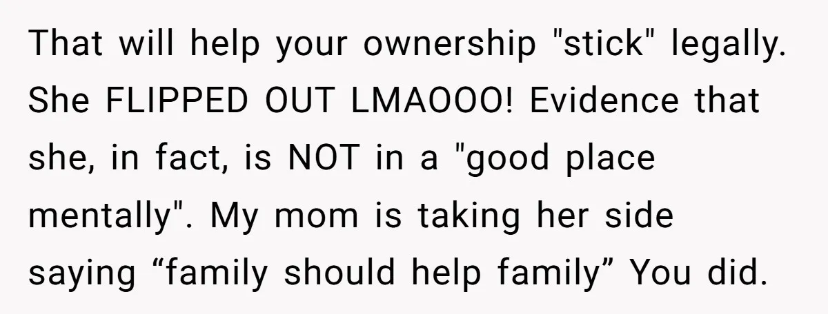 That will help your ownership "stick" legally. She FLIPPED OUT LMAOOO! Evidence that she, in fact, is NOT in a "good place mentally". My mom is taking her side saying...