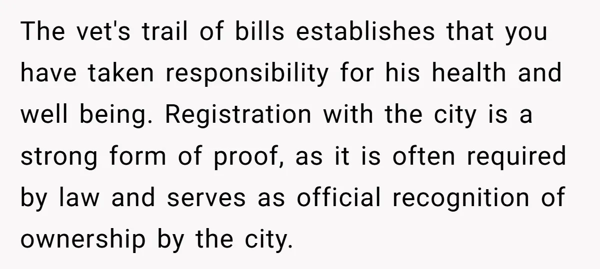 The vet's trail of bills establishes that you have taken responsibility for his health and well being. Registration with the city is a strong form of proof, as it is...