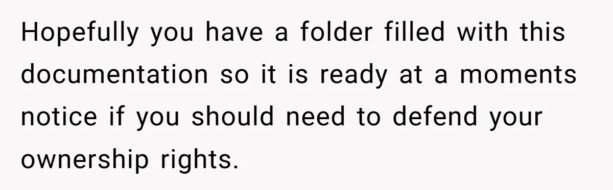 Hopefully you have a folder filled with this documentation so it is ready at a moments notice if you should need to defend your ownership rights.