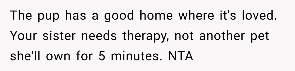 The pup has a good home where it's loved. Your sister needs therapy, not another pet she'll own for 5 minutes. NTA