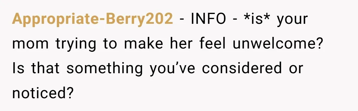 Appropriate-Berry202 − INFO - *is* your mom trying to make her feel unwelcome? Is that something you’ve considered or noticed?