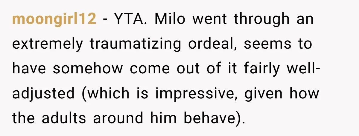 moongirl12 − YTA. Milo went through an extremely traumatizing ordeal, seems to have somehow come out of it fairly well-adjusted (which is impressive, given how the adults around him behave).