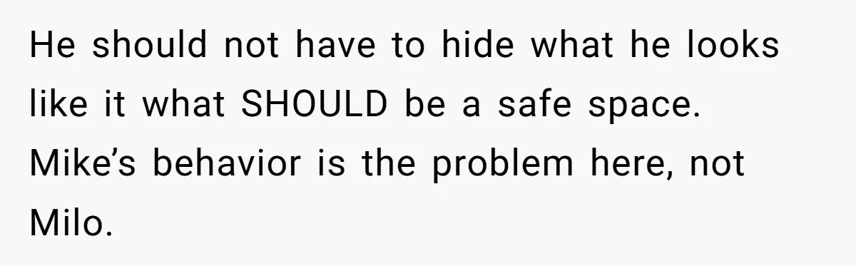 He should not have to hide what he looks like it what SHOULD be a safe space. Mike’s behavior is the problem here, not Milo.