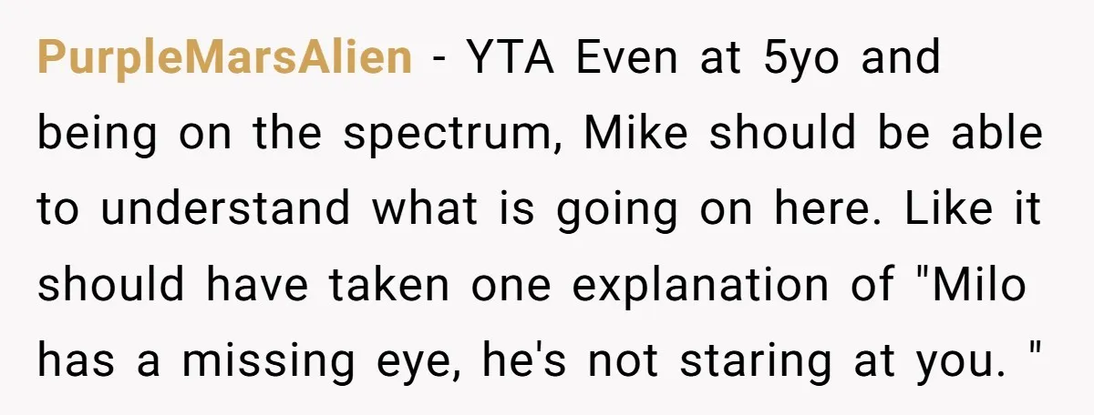 PurpleMarsAlien − YTA Even at 5yo and being on the spectrum, Mike should be able to understand what is going on here. Like it should have taken one explanation of...