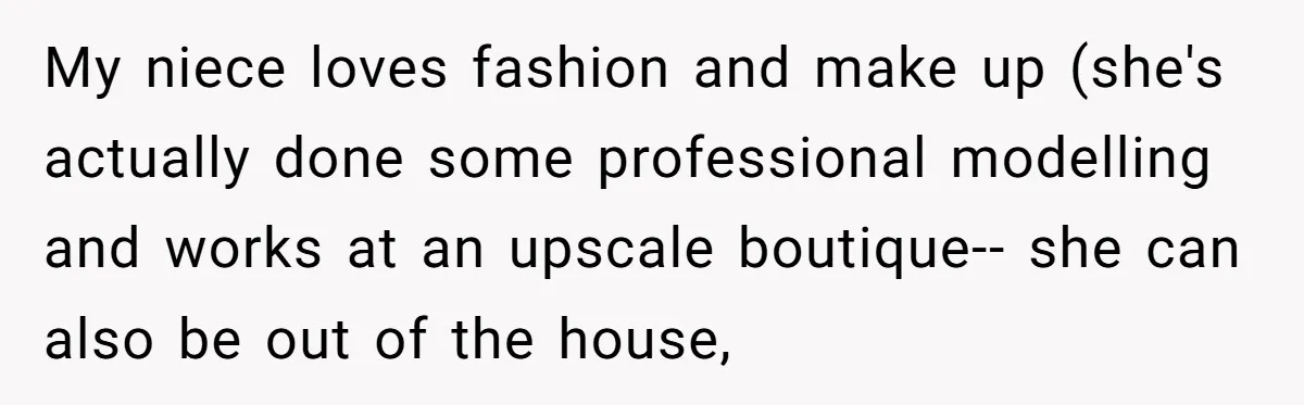 My niece loves fashion and make up (she's actually done some professional modelling and works at an upscale boutique-- she can also be out of the house,