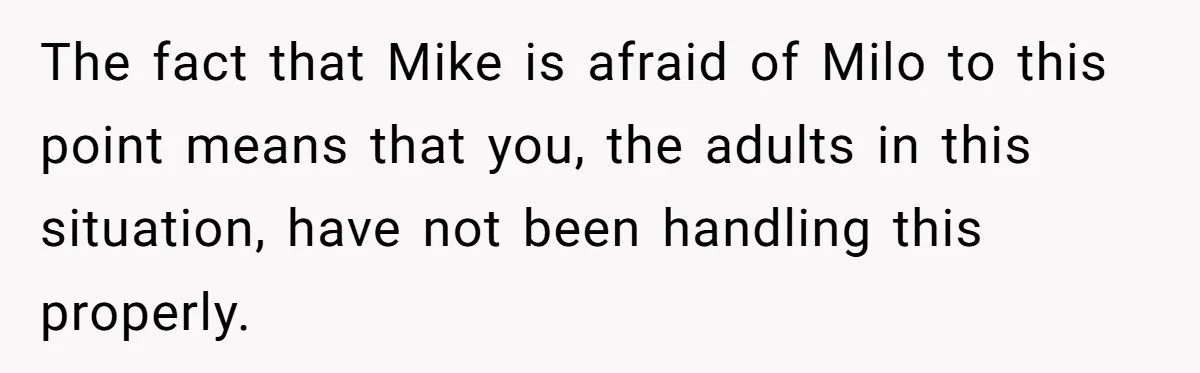 The fact that Mike is afraid of Milo to this point means that you, the adults in this situation, have not been handling this properly.