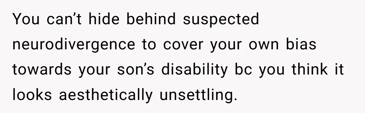 You can’t hide behind suspected neurodivergence to cover your own bias towards your son’s disability bc you think it looks aesthetically unsettling.