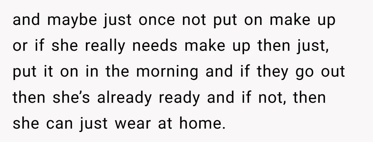 and maybe just once not put on make up or if she really needs make up then just, put it on in the morning and if they go out then...