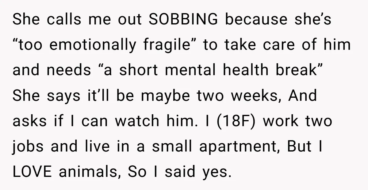 She calls me out SOBBING because she’s “too emotionally fragile” to take care of him and needs “a short mental health break” She says it’ll be maybe two weeks, And...