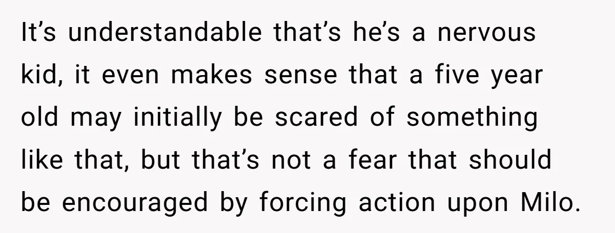It’s understandable that’s he’s a nervous kid, it even makes sense that a five year old may initially be scared of something like that, but that’s not a fear that...