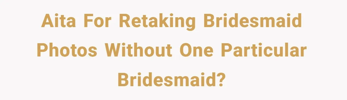 AITA for retaking bridesmaid photos without one particular bridesmaid?