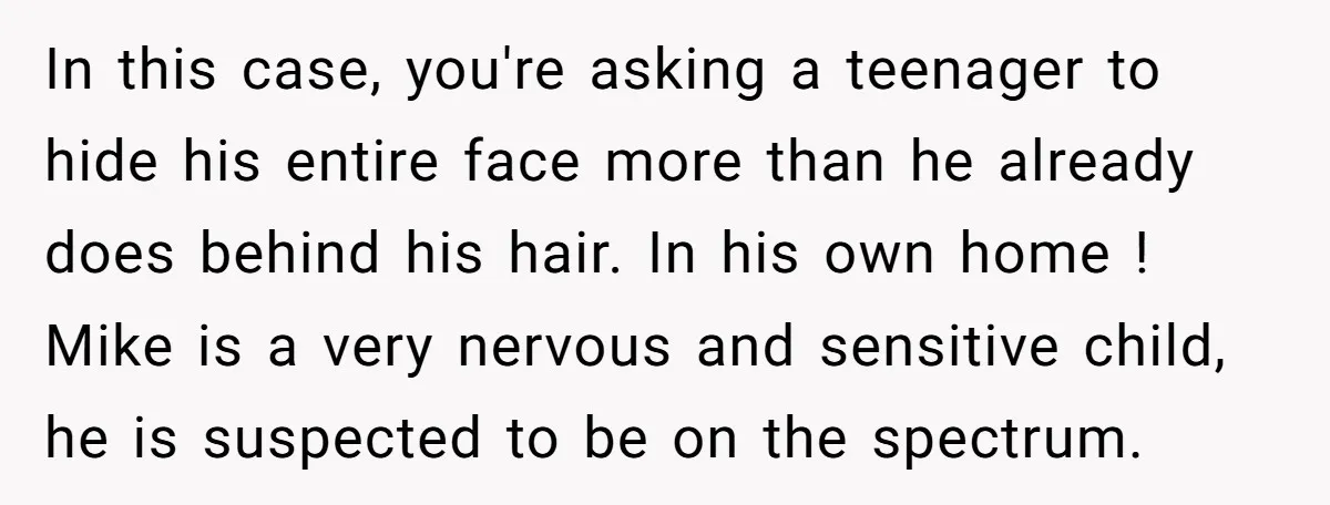 In this case, you're asking a teenager to hide his entire face more than he already does behind his hair. In his own home ! Mike is a very nervous...