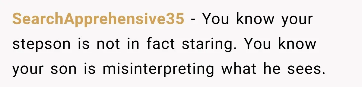 SearchApprehensive35 − You know your stepson is not in fact staring. You know your son is misinterpreting what he sees.
