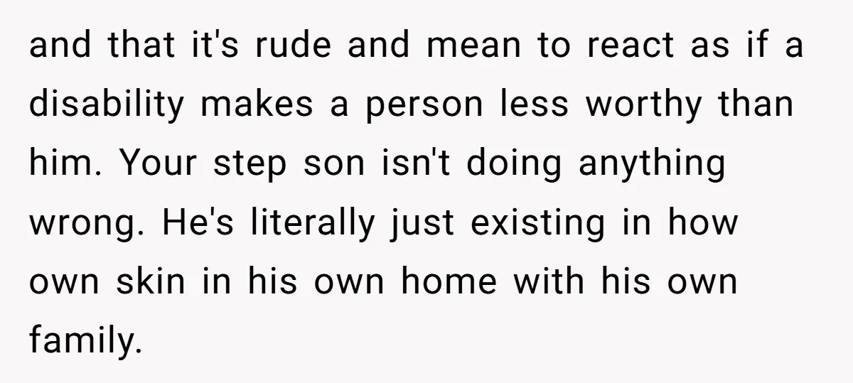 and that it's rude and mean to react as if a disability makes a person less worthy than him. Your step son isn't doing anything wrong. He's literally just existing...