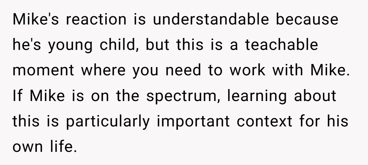Mike's reaction is understandable because he's young child, but this is a teachable moment where you need to work with Mike. If Mike is on the spectrum, learning about this...