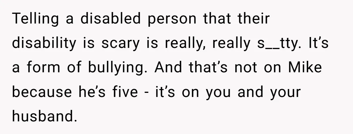 Telling a disabled person that their disability is scary is really, really s__tty. It’s a form of bullying. And that’s not on Mike because he’s five - it’s on you...