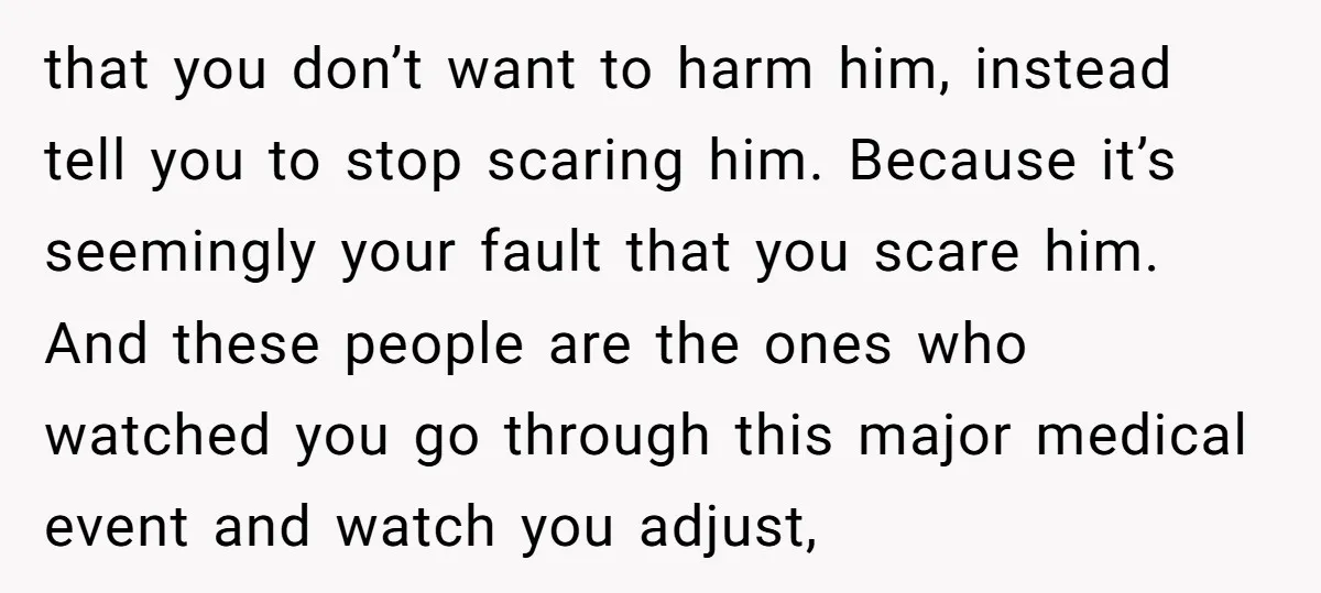that you don’t want to harm him, instead tell you to stop scaring him. Because it’s seemingly your fault that you scare him. And these people are the ones who...