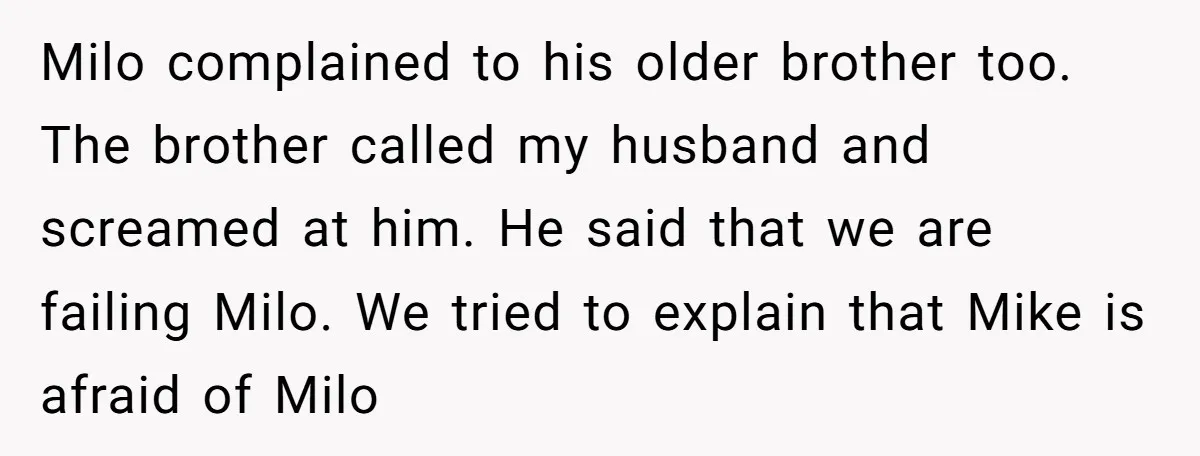 Milo complained to his older brother too. The brother called my husband and screamed at him. He said that we are failing Milo. We tried to explain that Mike is...