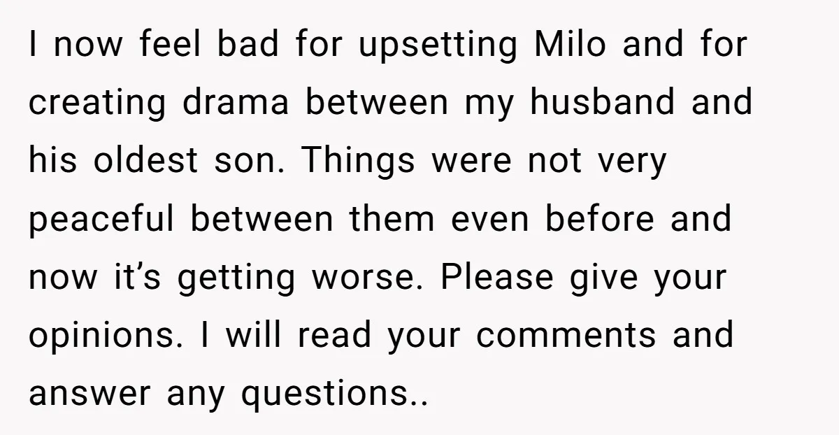 I now feel bad for upsetting Milo and for creating drama between my husband and his oldest son. Things were not very peaceful between them even before and now it’s...