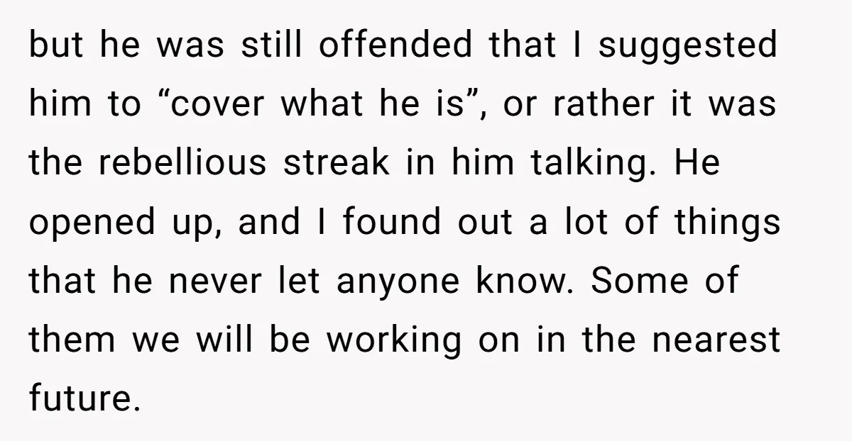 but he was still offended that I suggested him to “cover what he is”, or rather it was the rebellious streak in him talking. He opened up, and I found...