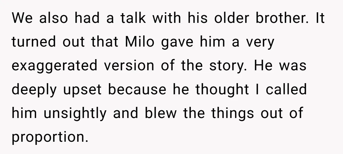 We also had a talk with his older brother. It turned out that Milo gave him a very exaggerated version of the story. He was deeply upset because he thought...