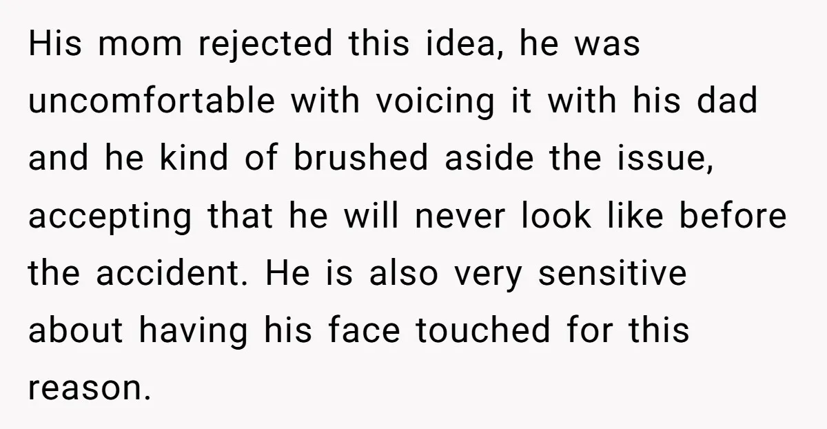 His mom rejected this idea, he was uncomfortable with voicing it with his dad and he kind of brushed aside the issue, accepting that he will never look like before...