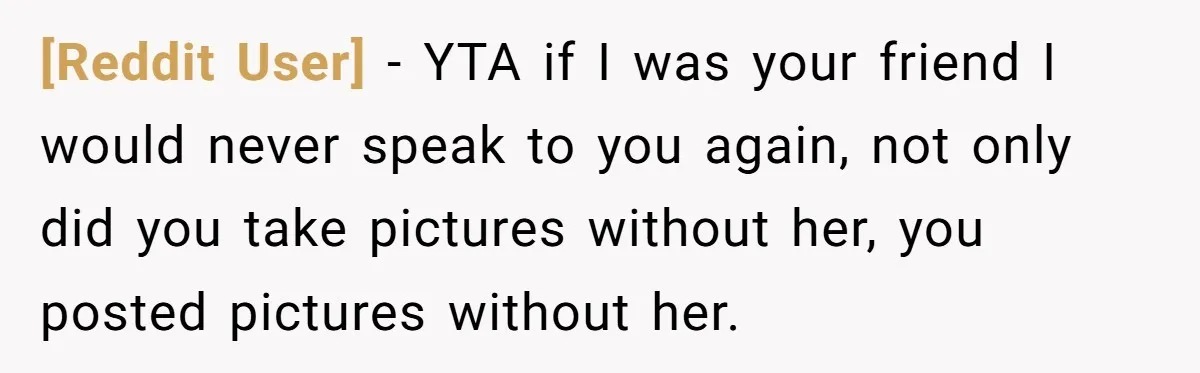 [Reddit User] − YTA if I was your friend I would never speak to you again, not only did you take pictures without her, you posted pictures without her.
