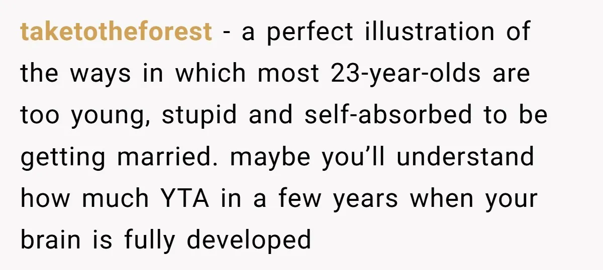 taketotheforest − a perfect illustration of the ways in which most 23-year-olds are too young, stupid and self-absorbed to be getting married. maybe you’ll understand how much YTA in a...