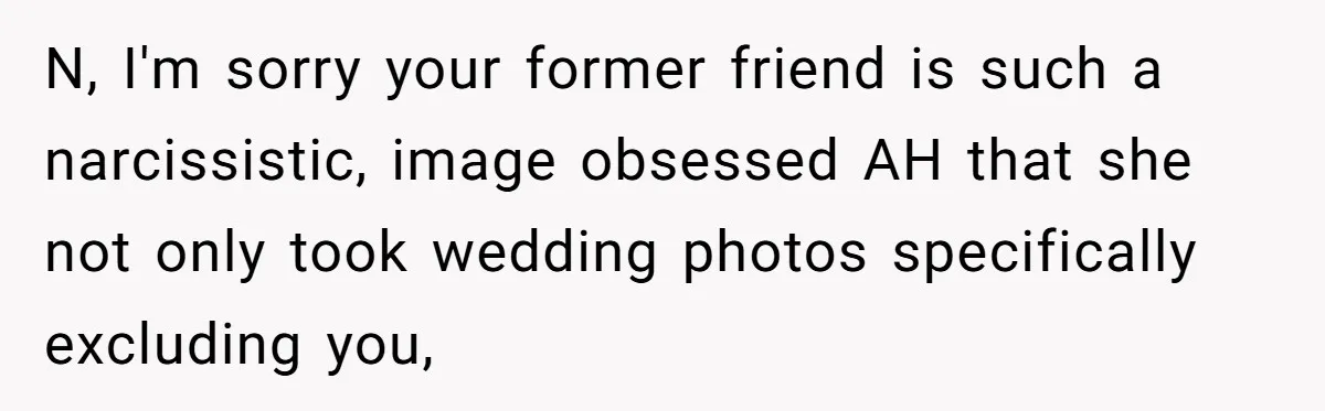 N, I'm sorry your former friend is such a narcissistic, image obsessed AH that she not only took wedding photos specifically excluding you,