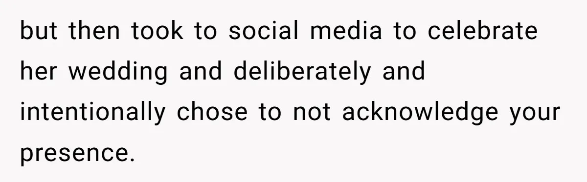 but then took to social media to celebrate her wedding and deliberately and intentionally chose to not acknowledge your presence.