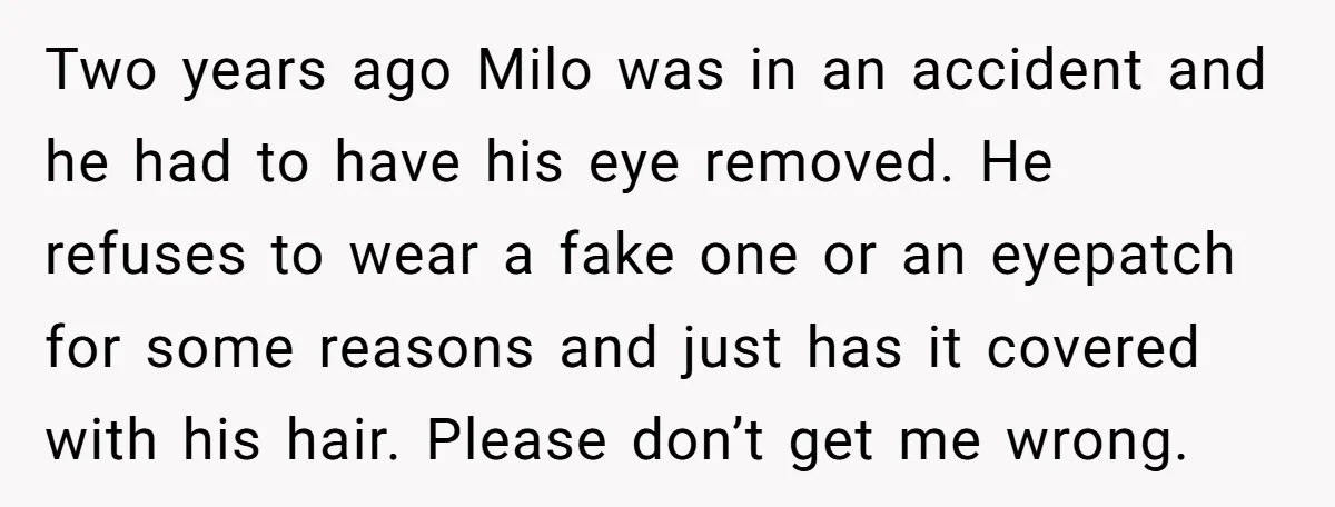 Two years ago Milo was in an accident and he had to have his eye removed. He refuses to wear a fake one or an eyepatch for some reasons and...