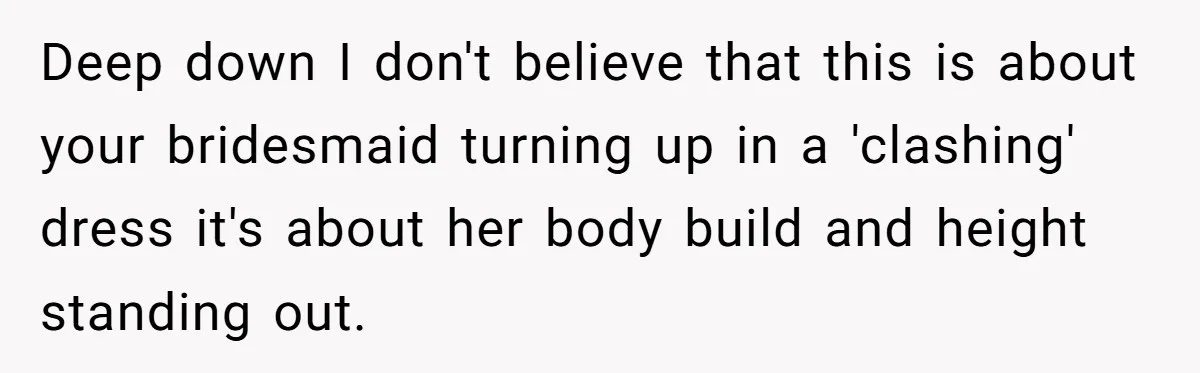 Deep down I don't believe that this is about your bridesmaid turning up in a 'clashing' dress it's about her body build and height standing out.