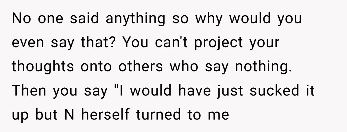No one said anything so why would you even say that? You can't project your thoughts onto others who say nothing. Then you say ''I would have just sucked it...