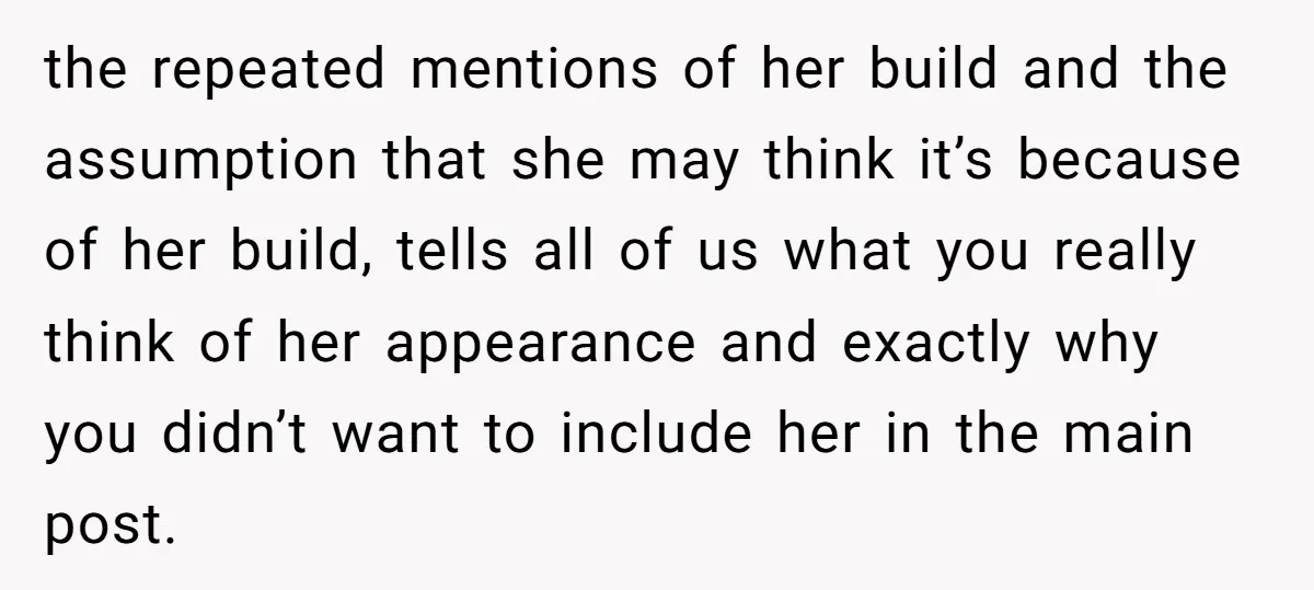the repeated mentions of her build and the assumption that she may think it’s because of her build, tells all of us what you really think of her appearance and...