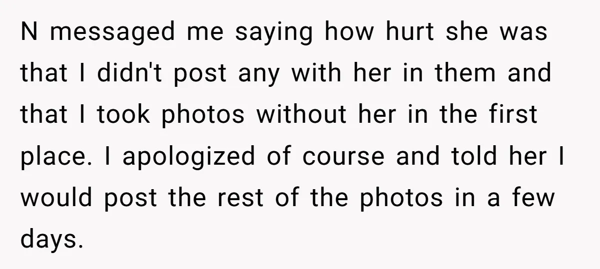 N messaged me saying how hurt she was that I didn't post any with her in them and that I took photos without her in the first place. I apologized...