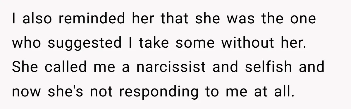 I also reminded her that she was the one who suggested I take some without her. She called me a narcissist and selfish and now she's not responding to me...