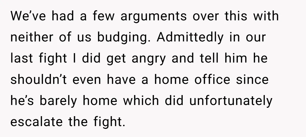 We’ve had a few arguments over this with neither of us budging. Admittedly in our last fight I did get angry and tell him he shouldn’t even have a home...