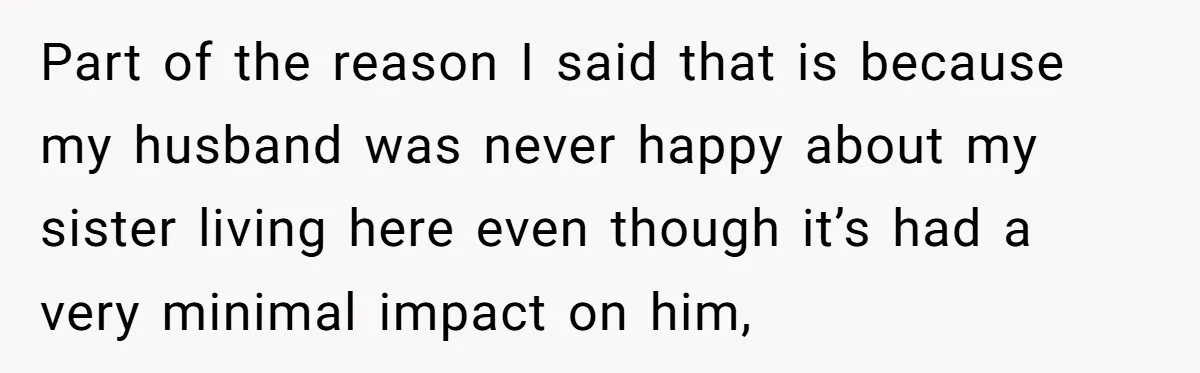 Part of the reason I said that is because my husband was never happy about my sister living here even though it’s had a very minimal impact on him,
