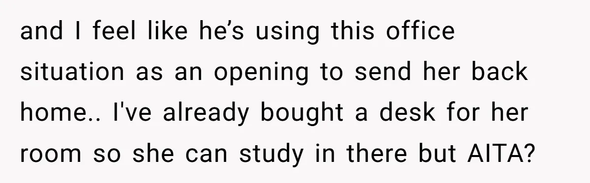 and I feel like he’s using this office situation as an opening to send her back home.. I've already bought a desk for her room so she can study in...