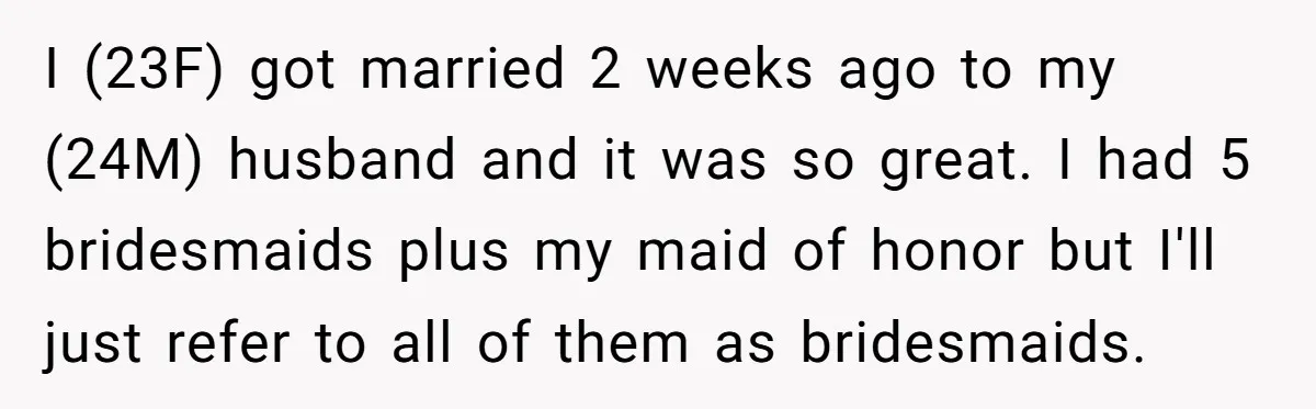 I (23F) got married 2 weeks ago to my (24M) husband and it was so great. I had 5 bridesmaids plus my maid of honor but I'll just refer to...