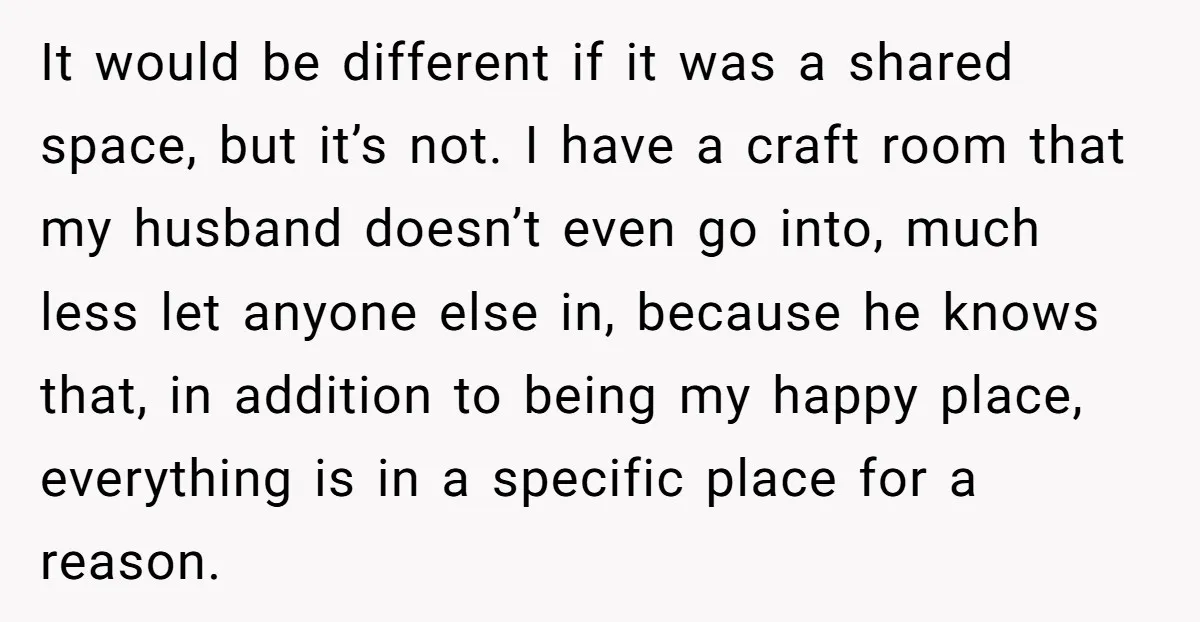 It would be different if it was a shared space, but it’s not. I have a craft room that my husband doesn’t even go into, much less let anyone else...