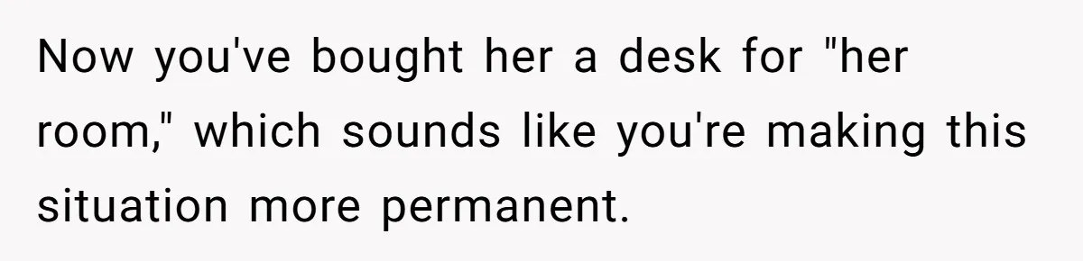 Now you've bought her a desk for "her room," which sounds like you're making this situation more permanent.