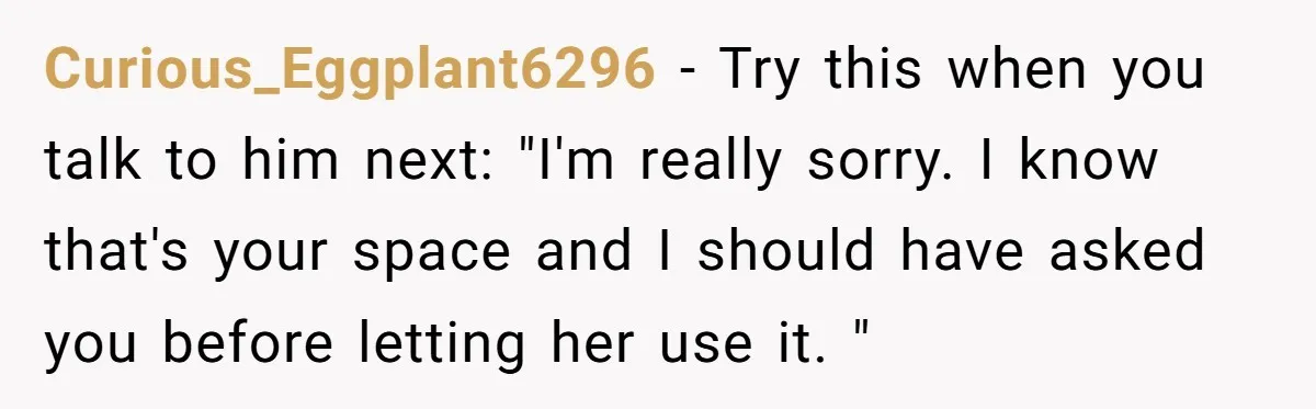 Curious_Eggplant6296 − Try this when you talk to him next: "I'm really sorry. I know that's your space and I should have asked you before letting her use it. "