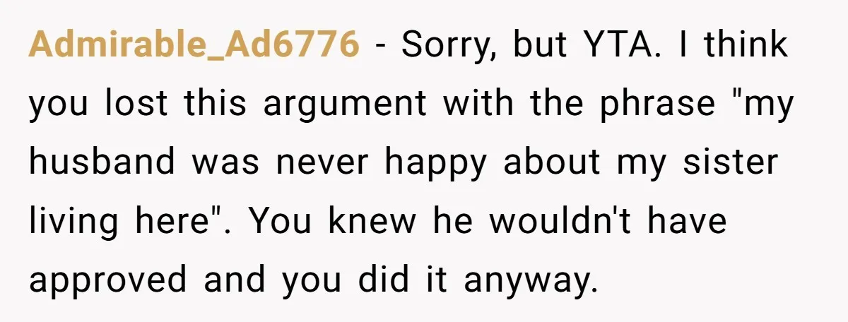 Admirable_Ad6776 − Sorry, but YTA. I think you lost this argument with the phrase "my husband was never happy about my sister living here". You knew he wouldn't have approved...