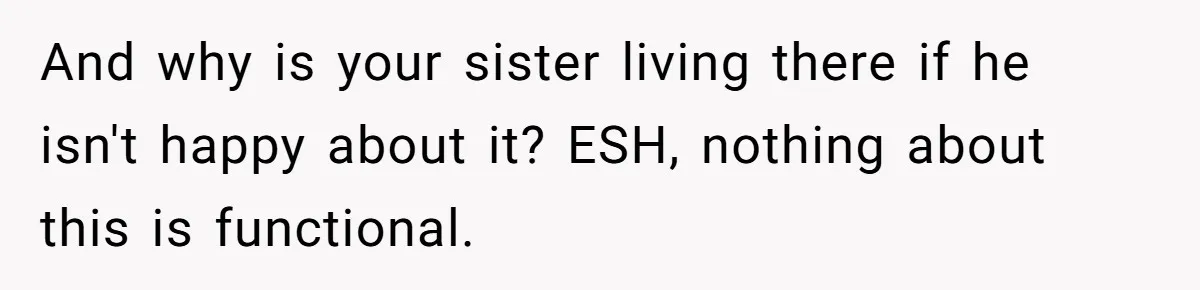 And why is your sister living there if he isn't happy about it? ESH, nothing about this is functional.