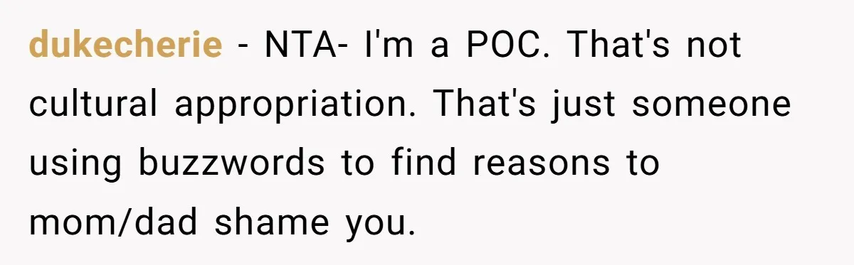 dukecherie − NTA- I'm a POC. That's not cultural appropriation. That's just someone using buzzwords to find reasons to mom/dad shame you.