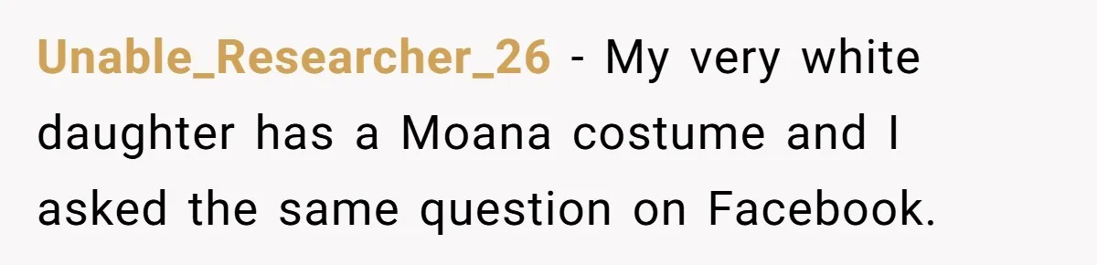 Unable_Researcher_26 − My very white daughter has a Moana costume and I asked the same question on Facebook.