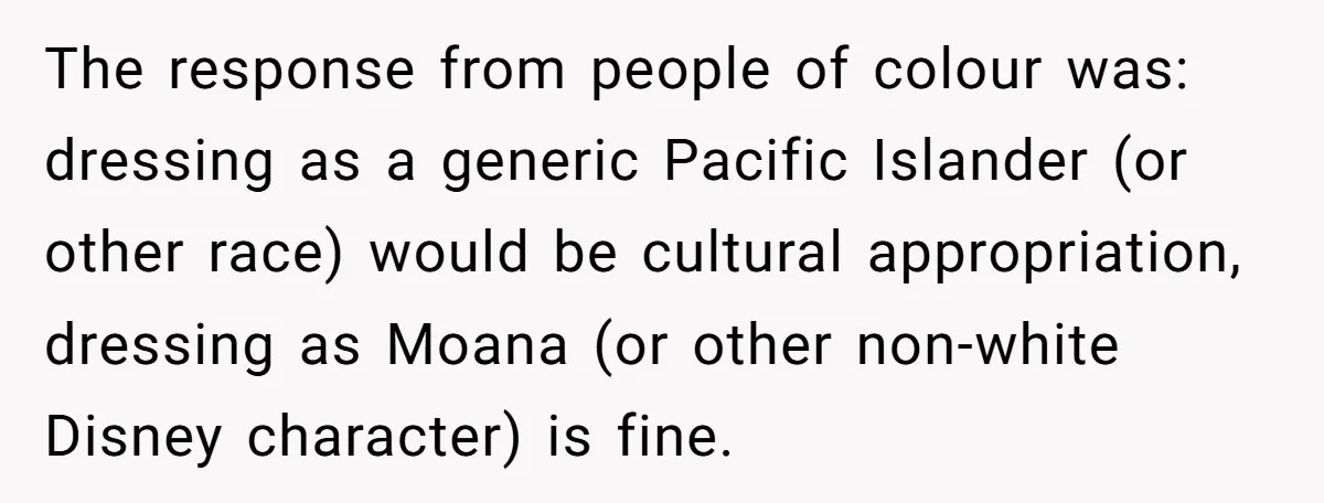 The response from people of colour was: dressing as a generic Pacific Islander (or other race) would be cultural appropriation, dressing as Moana (or other non-white Disney character) is fine.